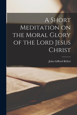 A Short Meditation on the Moral Glory of the Lord Jesus Christ - John Gifford Bellett