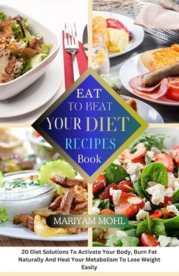 Eat to Beat Your Diet Recipes Book: 20 Diet Solution To Activate Your Body, Burn Fat Naturally And Heal Your Metabolism To Lose Weight Easily. - Mariyam Mohl