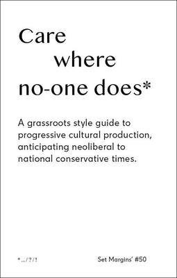 Care Where No One Does: A Grassroots-Style Guide to Progressive Cultural Production, Anticipating Neoliberal to National Conservative Times - Freek Lomme