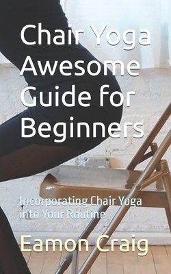 Chair Yoga Awesome Guide for Beginners: Incorporating Chair Yoga into Your Routine - Eamon Craig