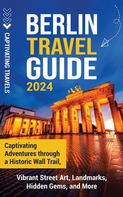 Berlin Travel Guide: Captivating Adventures through a Historic Wall Trail, Vibrant Street Art, Landmarks, Hidden Gems, and More - Captivating Travels