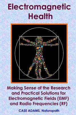 Electromagnetic Health: Making Sense of the Research and Practical Solutions for Electromagnetic Fields (EMF) and Radio Frequencies (RF) - Case Adams Naturopath