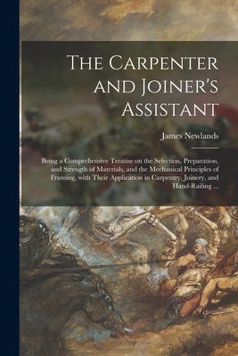 The Carpenter and Joiner's Assistant: Being a Comprehensive Treatise on the Selection, Preparation, and Strength of Materials, and the Mechanical Prin - James 1813-1871 Newlands