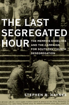 Last Segregated Hour: The Memphis Kneel-Ins and the Campaign for Southern Church Desegregation - Stephen R. Ed Haynes