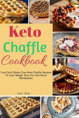 Keto Chaffle Cookbook: Low Carb Gluten Free Keto Chaffle Recipes To Lose Weight, Burn Fat And Boost Metabolism - Carrie Brian