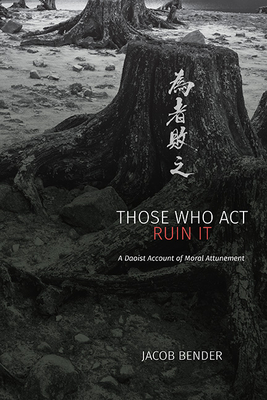 Coperta cărții 'Those Who Act Ruin It: A Daoist Account of Moral Attunement - Jacob Bender'