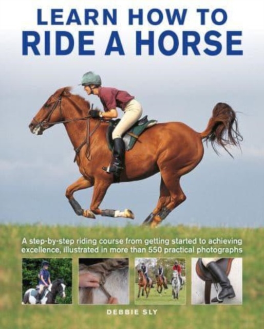 Learn How to Ride a Horse: A Step-By-Step Riding Course from Getting Started to Achieving Excellence, Illustrated in More Than 550 Practical Phot - Debby Sly