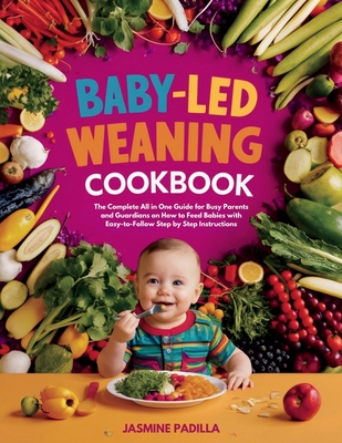 Baby-led Weaning Cookbook: The Complete All in One Guide for Busy Parents and Guardians on How to Feed Babies with Easy-to-Follow Step by Step In - Jasmine Padilla