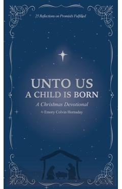 Coperta cărții 'Unto Us a Child is Born: A Christmas Devotional: 25 Reflections on Promises Fulfilled - Emory Colvin Hornaday'