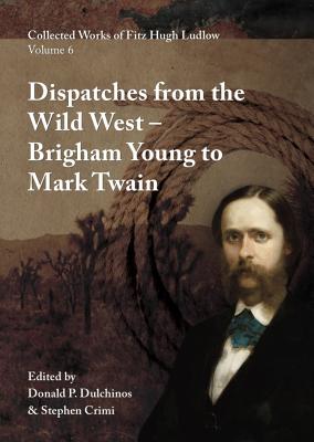 Collected Works of Fitz Hugh Ludlow, Volume 6: Dispatches from the Wild West: From Brigham Young to Mark Twain - Fitz Hugh Ludlow