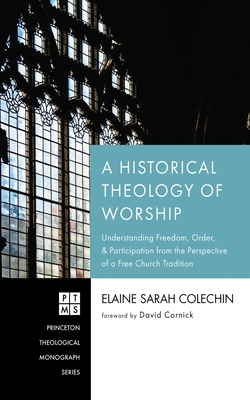 A Historical Theology of Worship: Understanding Freedom, Order, and Participation from the Perspective of a Free Church Tradition - Elaine Sarah Colechin