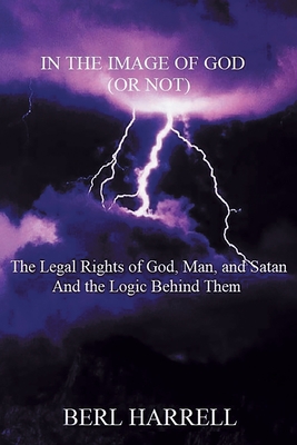 In the Image of God (or Not): The Legal Rights of God, Man, and Satan And the Logic Behind Them - Berl Harrell