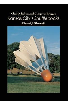 Claes Oldenburg and Coosje van Bruggen: Kansas City's Shuttlecocks - Edward J. Olszewski