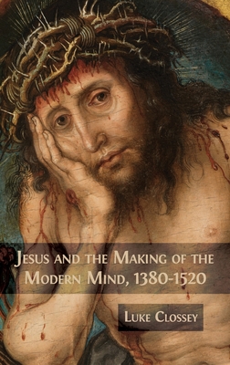 Jesus and the Making of the Modern Mind, 1380-1520 - Luke Clossey