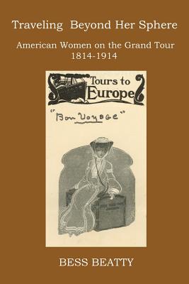 Traveling Beyond Her Sphere: American Women on the Grand Tour, 1814 to 1914 - Bess Beatty
