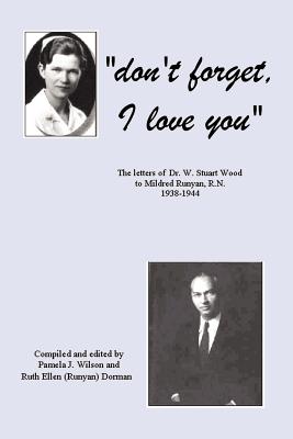 Don't Forget, I Love You: The Letters of Dr. W. Stuart Wood to Mildred Runyan, R.N. 1938-1944 - Pamela J. (dorman) Wilson