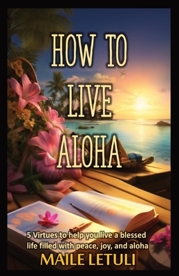 How to Live Aloha: 5 Virtues to help you live a blessed life filled with peace, joy and aloha - Maile Letuli