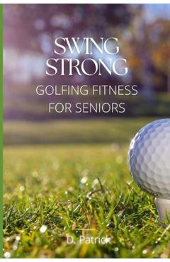 Coperta cărții 'Swing Strong: Golfing Fitness for Seniors - D. Patrick'