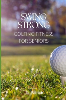 Swing Strong: Golfing Fitness for Seniors - D. Patrick