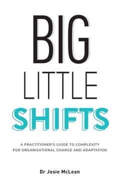 Coperta cărții 'Big Little Shifts: A Practitioner's Guide to Complexity for Organisational Change and Adaptation - Josie Mclean'