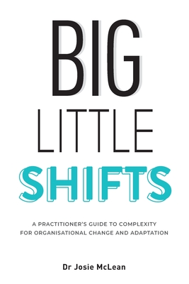 Coperta cărții 'Big Little Shifts: A Practitioner's Guide to Complexity for Organisational Change and Adaptation - Josie Mclean'