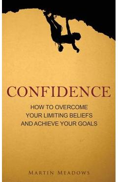 Coperta cărții 'Confidence: How to Overcome Your Limiting Beliefs and Achieve Your Goals - Martin Meadows'
