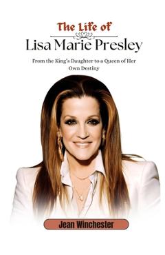 The Life of Lisa Marie Presley: From the King's Daughter to a Queen of Her Own Destiny - Jean Winchester