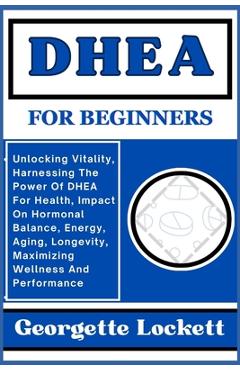 Coperta cărții 'DHEA for Beginners: Unlocking Vitality, Harnessing The Power Of DHEA For Health, Impact On Hormonal Balance, Energy,'