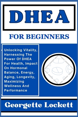 Coperta cărții 'DHEA for Beginners: Unlocking Vitality, Harnessing The Power Of DHEA For Health, Impact On Hormonal Balance, Energy,'