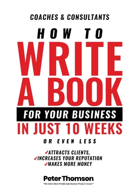 How to Write a Book For Your Business in 10 Weeks or Less: 'The surprisingly simple system to share your knowledge with a wider audience than ever bef - Peter D. Thomson