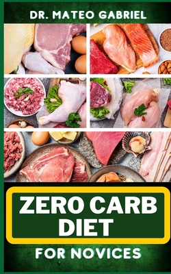 Zero-Carb Diet for Novices: Enriched Recipes, Foods, Meal Plan & Procedures That Focuses On Guide To Low Carbohydrate, Weight Management And Healt - Mateo Gabriel