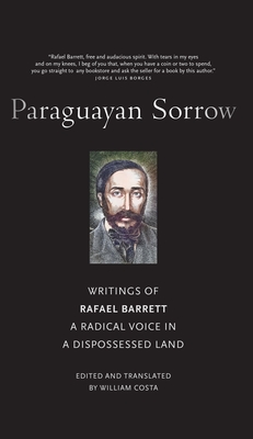 Paraguayan Sorrow: Writings of Rafael Barrett, a Radical Voice in a Dispossessed Land - Rafael Barrett