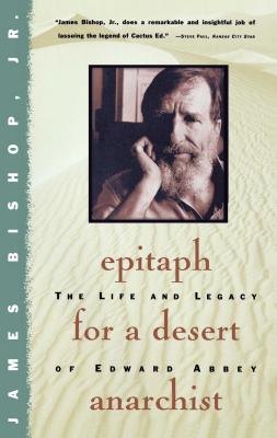 Epitaph for a Desert Anarchist: The Life and Legacy of Edward Abbey - James Bishop