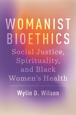 Womanist Bioethics: Social Justice, Spirituality, and Black Women's Health - Wylin D. Wilson