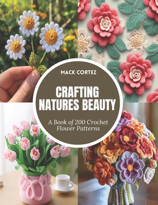 Crafting Natures Beauty: A Book of 200 Crochet Flower Patterns - Mack Cortez