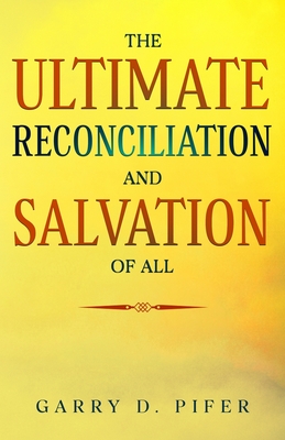 The Ultimate Reconciliation and Salvation of All - Garry D. Pifer