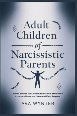Adult Children of Narcissistic Parents: How to Silence the Critical Inner Voice, Break Free from Self-Blame and Create a Life of Purpose - Ava Wynter