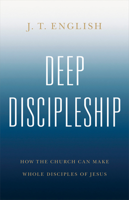 Deep Discipleship: How the Church Can Make Whole Disciples of Jesus - J. T. English