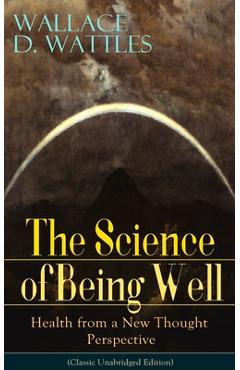 Coperta cărții 'The Science of Being Well: Health from a New Thought Perspective (Classic Unabridged Edition) - Wallace D. Wattles'
