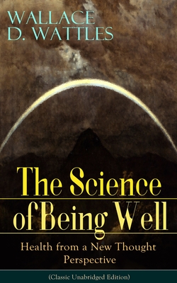Coperta cărții 'The Science of Being Well: Health from a New Thought Perspective (Classic Unabridged Edition) - Wallace D. Wattles'