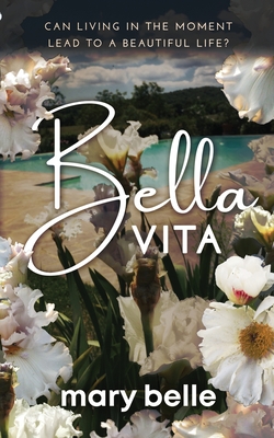 Bella Vita: Can Living in the Moment Lead to a Beautiful Life? - Mary Belle