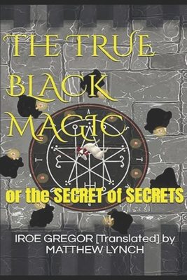 The TRUE BLACK MAGIC: or the SECRET of SECRETS - Iroe G. [translated] Matthew Lynch