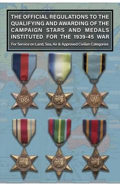 THE OFFICIAL REGULATIONS TO THE QUALIFYING AND AWARDING OF THE CAMPAIGN STARS AND MEDALS INSTITUTED FOR THE 1939-45 WAR For Service on Land, Sea, Air -