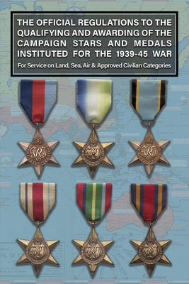 THE OFFICIAL REGULATIONS TO THE QUALIFYING AND AWARDING OF THE CAMPAIGN STARS AND MEDALS INSTITUTED FOR THE 1939-45 WAR For Service on Land, Sea, Air - 
