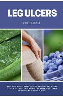 Coperta cărții 'Leg Ulcers: A Beginner's Quick Start Guide to Managing Leg Ulcers Through Diet and Other Natural Methods, With Sample'