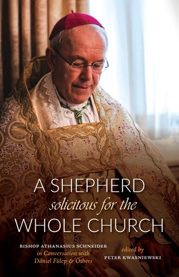 A Shepherd Solicitous for the Whole Church: Bishop Athanasius Schneider in Conversation with Dániel Fülep & Others - Peter A. Kwasniewski