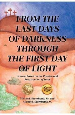 From the Last Days of Darkness Through the First Day of Light: A novel based on the Passion and Resurrection of Jesus - Michael Haverkamp