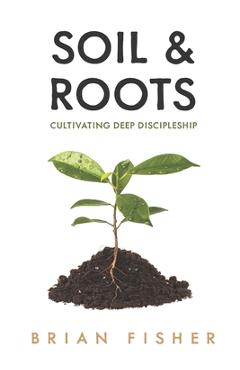 Coperta cărții 'Soil & Roots: Cultivating Deep Discipleship - Brian Fisher'