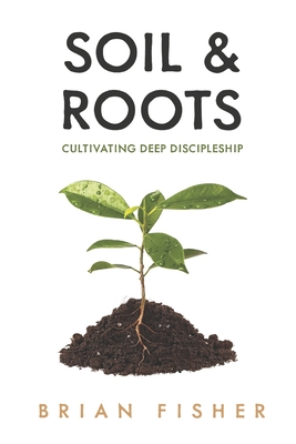 Soil & Roots: Cultivating Deep Discipleship - Brian Fisher