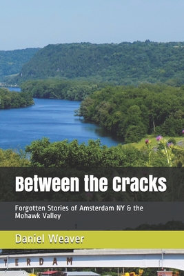 Between the Cracks: Forgotten Stories of Amsterdam NY & the Mohawk Valley - Daniel T. Weaver